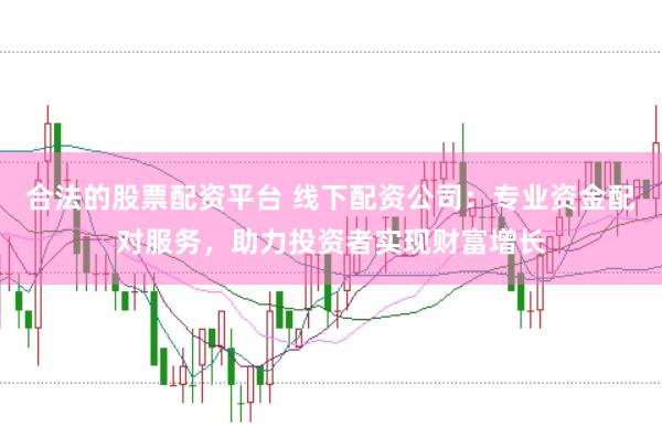 合法的股票配资平台 线下配资公司：专业资金配对服务，助力投资者实现财富增长