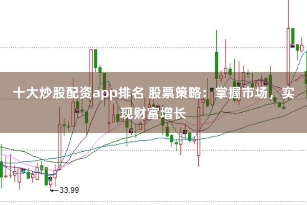 十大炒股配资app排名 股票策略：掌握市场，实现财富增长