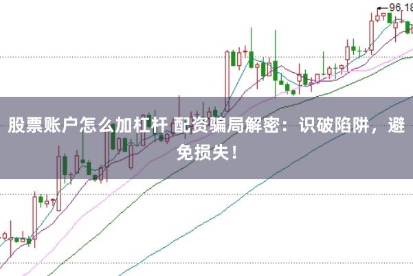 股票账户怎么加杠杆 配资骗局解密：识破陷阱，避免损失！