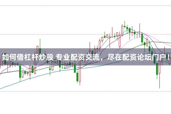 如何借杠杆炒股 专业配资交流，尽在配资论坛门户！