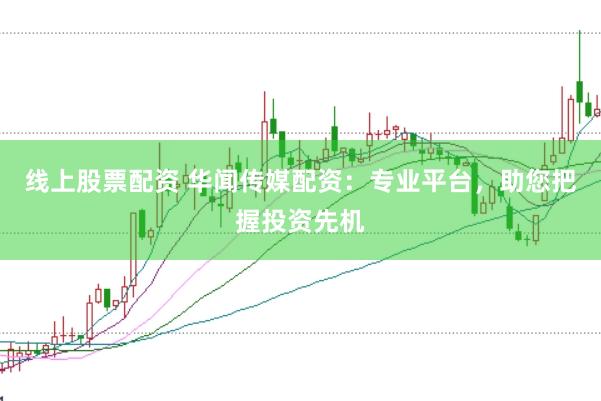 线上股票配资 华闻传媒配资：专业平台，助您把握投资先机