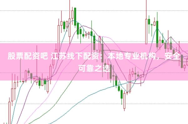 股票配资吧 江苏线下配资：本地专业机构，安全可靠之选