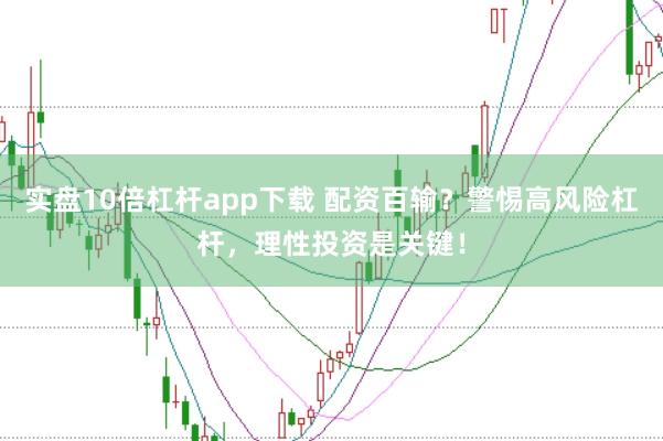 实盘10倍杠杆app下载 配资百输？警惕高风险杠杆，理性投资是关键！