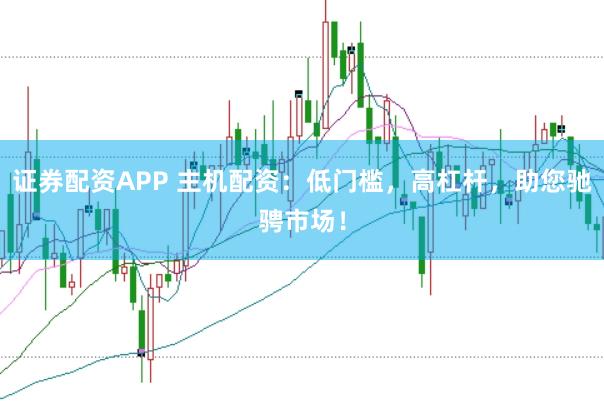 证券配资APP 主机配资：低门槛，高杠杆，助您驰骋市场！