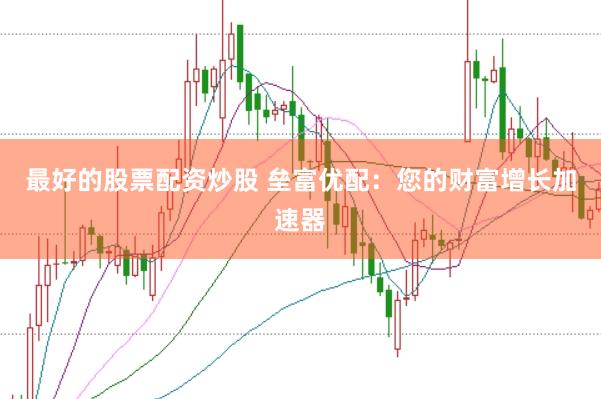 最好的股票配资炒股 垒富优配：您的财富增长加速器