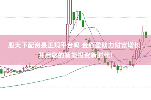 股天下配资是正规平台吗 金通盈助力财富增长，开启您的智能投资新时代！