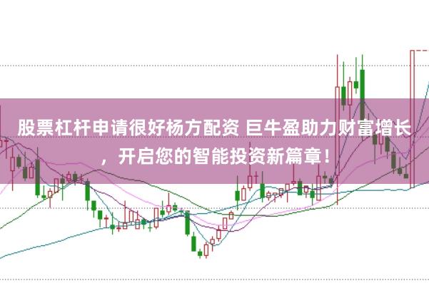 股票杠杆申请很好杨方配资 巨牛盈助力财富增长，开启您的智能投资新篇章！