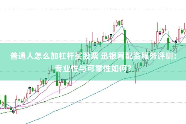 普通人怎么加杠杆买股票 迅银网配资服务评测：专业性与可靠性如何？