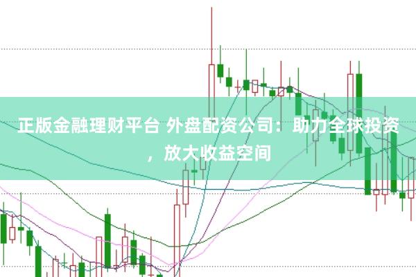 正版金融理财平台 外盘配资公司：助力全球投资，放大收益空间
