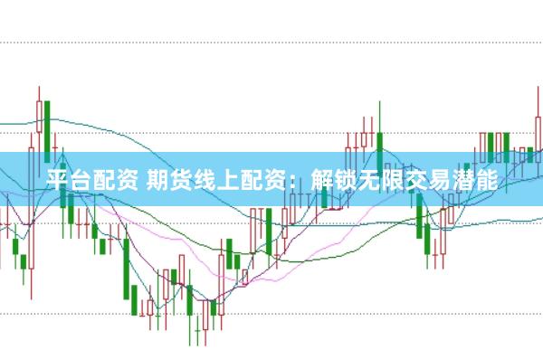 平台配资 期货线上配资：解锁无限交易潜能