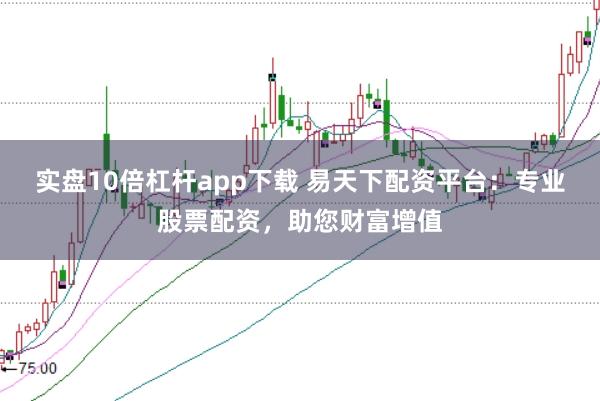实盘10倍杠杆app下载 易天下配资平台：专业股票配资，助您财富增值