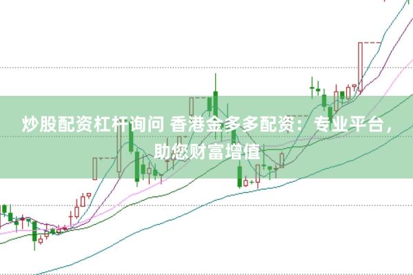 炒股配资杠杆询问 香港金多多配资：专业平台，助您财富增值