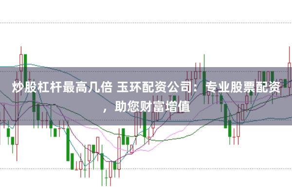 炒股杠杆最高几倍 玉环配资公司：专业股票配资，助您财富增值