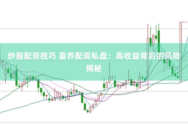 炒股配资技巧 蓝乔配资私盘：高收益背后的风险揭秘