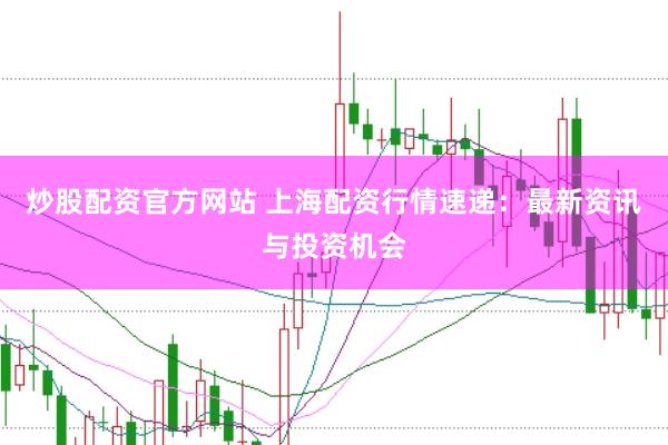炒股配资官方网站 上海配资行情速递：最新资讯与投资机会