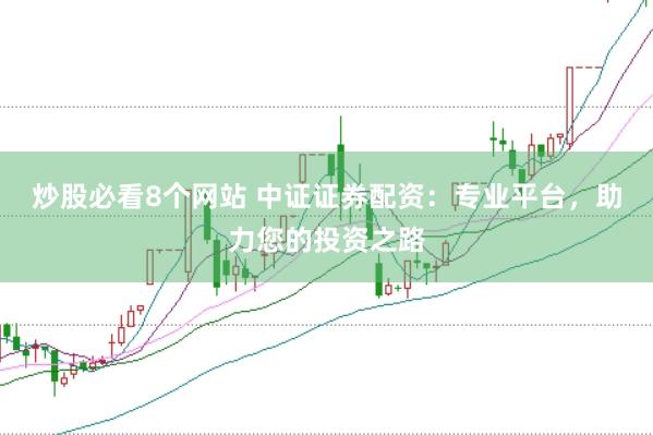 炒股必看8个网站 中证证券配资：专业平台，助力您的投资之路