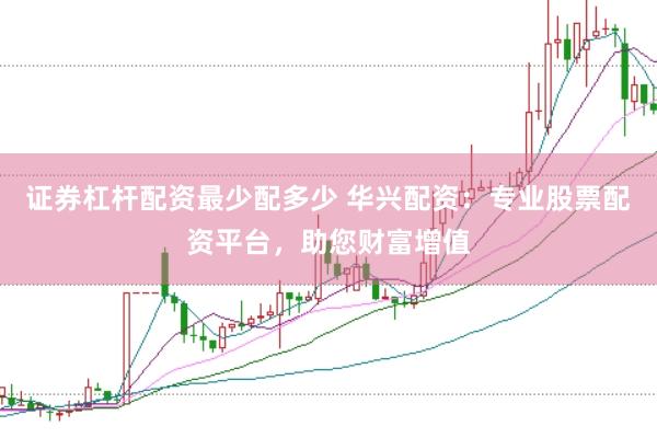 证券杠杆配资最少配多少 华兴配资：专业股票配资平台，助您财富增值