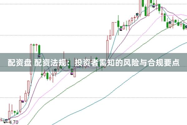 配资盘 配资法规：投资者需知的风险与合规要点