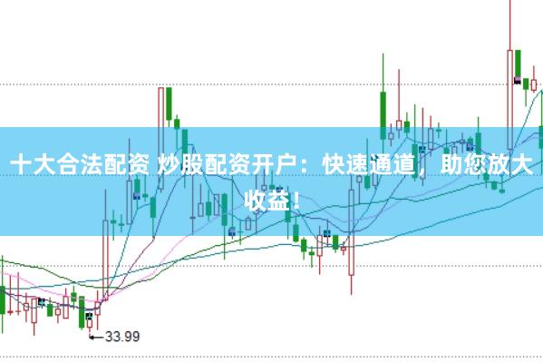 十大合法配资 炒股配资开户：快速通道，助您放大收益！