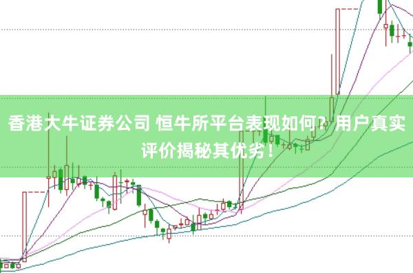 香港大牛证券公司 恒牛所平台表现如何？用户真实评价揭秘其优劣！