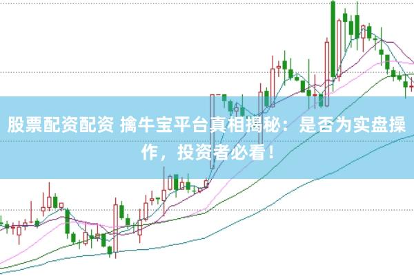 股票配资配资 擒牛宝平台真相揭秘：是否为实盘操作，投资者必看！