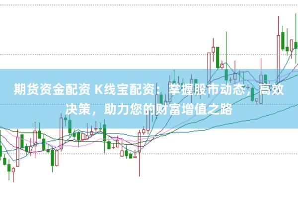 期货资金配资 K线宝配资：掌握股市动态，高效决策，助力您的财富增值之路