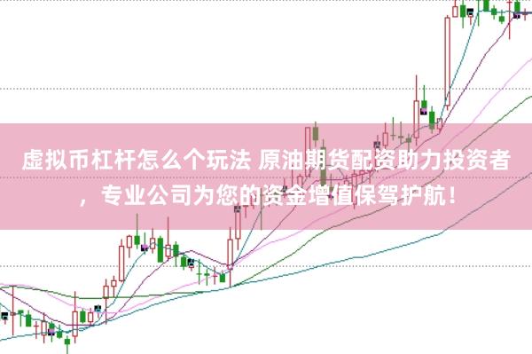 虚拟币杠杆怎么个玩法 原油期货配资助力投资者，专业公司为您的资金增值保驾护航！