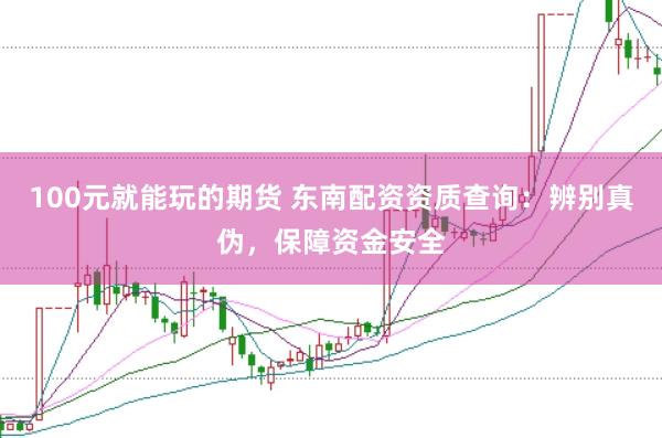 100元就能玩的期货 东南配资资质查询：辨别真伪，保障资金安全