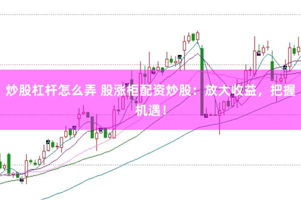 炒股杠杆怎么弄 股涨柜配资炒股：放大收益，把握机遇！