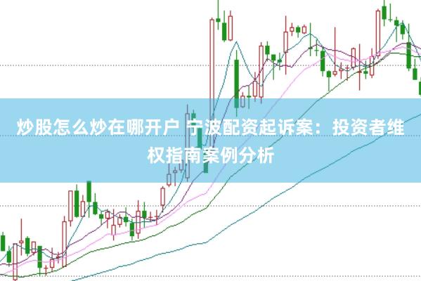 炒股怎么炒在哪开户 宁波配资起诉案：投资者维权指南案例分析