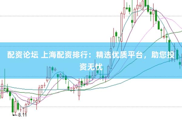 配资论坛 上海配资排行：精选优质平台，助您投资无忧