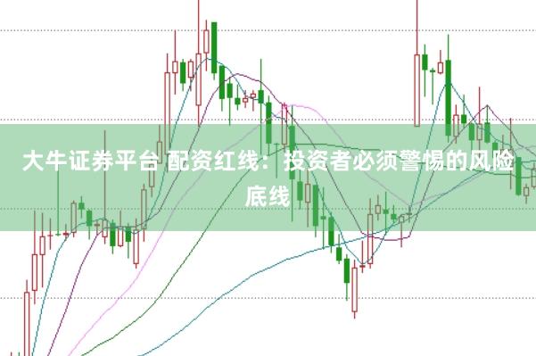 大牛证券平台 配资红线：投资者必须警惕的风险底线