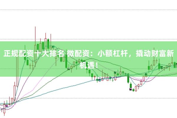正规配资十大排名 微配资：小额杠杆，撬动财富新机遇！