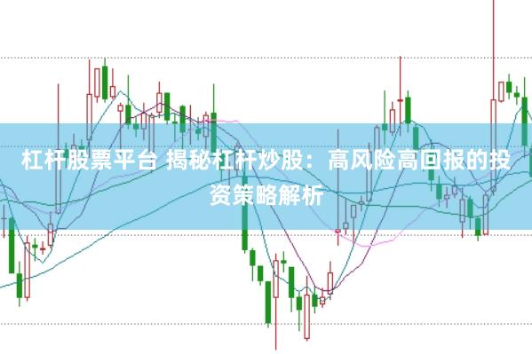 杠杆股票平台 揭秘杠杆炒股：高风险高回报的投资策略解析