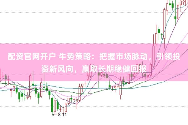 配资官网开户 牛势策略：把握市场脉动，引领投资新风向，赢取长期稳健回报