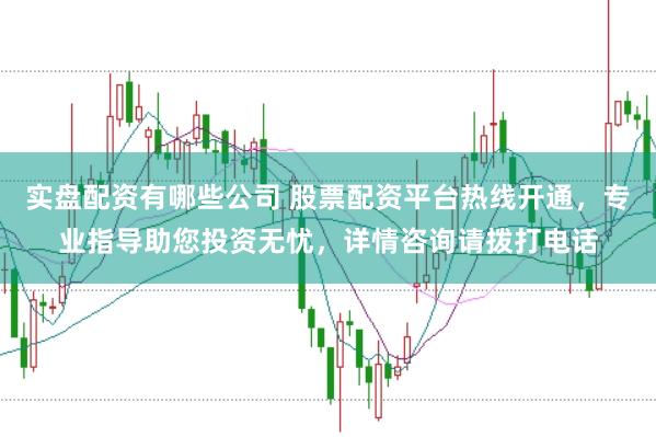 实盘配资有哪些公司 股票配资平台热线开通，专业指导助您投资无忧，详情咨询请拨打电话