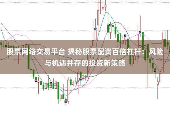 股票网络交易平台 揭秘股票配资百倍杠杆：风险与机遇并存的投资新策略