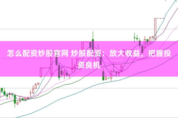 怎么配资炒股官网 炒股配资:放大收益,把握投资良机