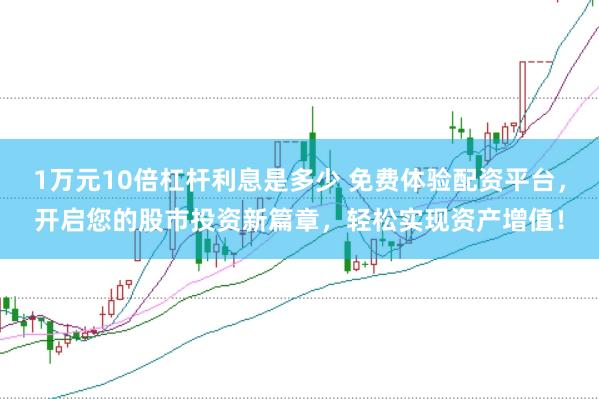 1万元10倍杠杆利息是多少 免费体验配资平台,开启您的股市投资新篇章,轻松实现资产增值!