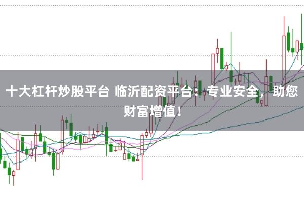 十大杠杆炒股平台 临沂配资平台:专业安全,助您财富增值!