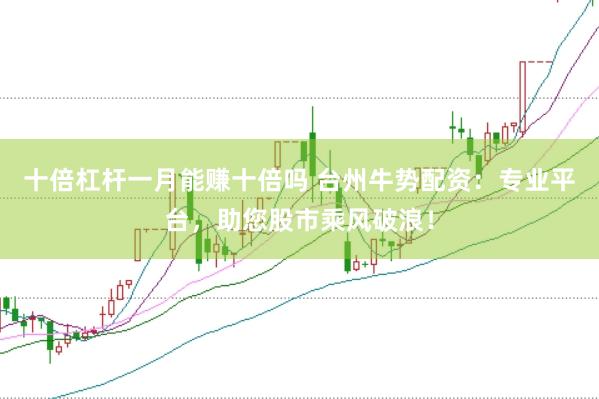 十倍杠杆一月能赚十倍吗 台州牛势配资:专业平台,助您股市乘风破浪!