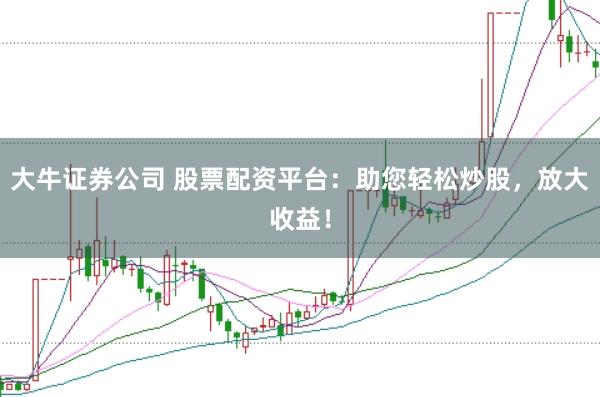 大牛证券公司 股票配资平台：助您轻松炒股，放大收益！