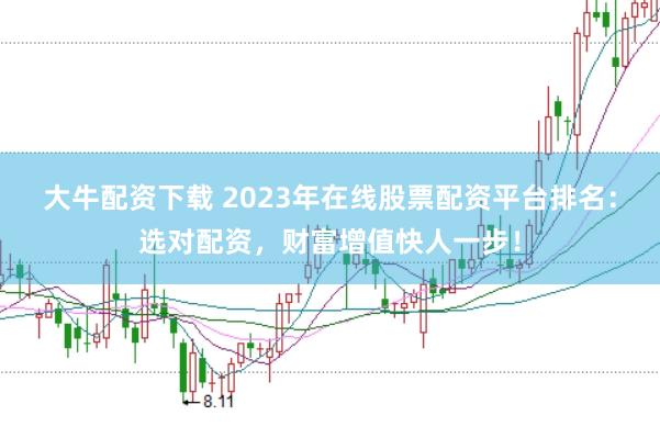 大牛配资下载 2023年在线股票配资平台排名：选对配资，财富增值快人一步！