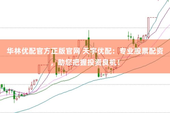 华林优配官方正版官网 天宇优配：专业股票配资，助您把握投资良机！