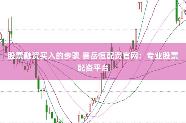 股票融资买入的步骤 赛岳恒配资官网：专业股票配资平台