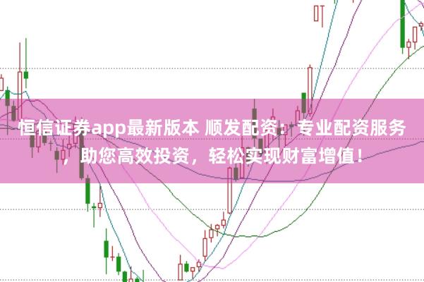 恒信证券app最新版本 顺发配资:专业配资服务,助您高效投资,轻松实现财富增值!
