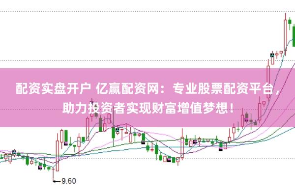 配资实盘开户 亿赢配资网:专业股票配资平台,助力投资者实现财富增值梦想!