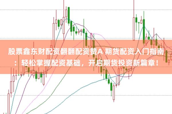 股票鑫东财配资翻翻配资赞A 期货配资入门指南:轻松掌握配资基础,开启期货投资新篇章!