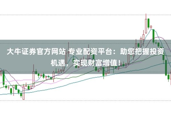 大牛证券官方网站 专业配资平台:助您把握投资机遇,实现财富增值!