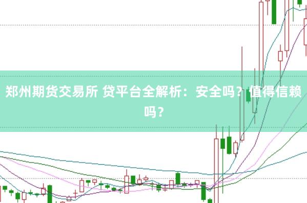 郑州期货交易所 贷平台全解析:安全吗?值得信赖吗?